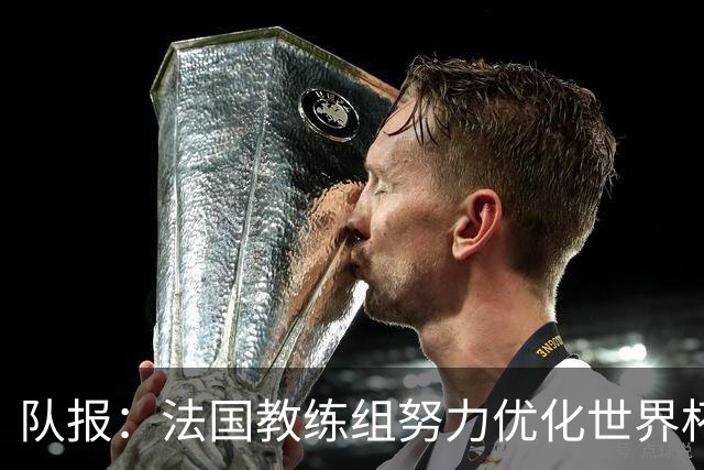 队报：法国教练组努力优化世界杯行程，曾与FIFA进行艰苦磋商